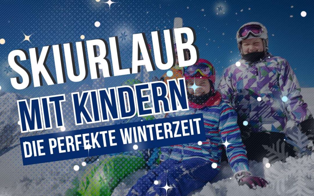 Skiurlaub mit Kindern: Die perfekte Winterauszeit für die ganze Familie