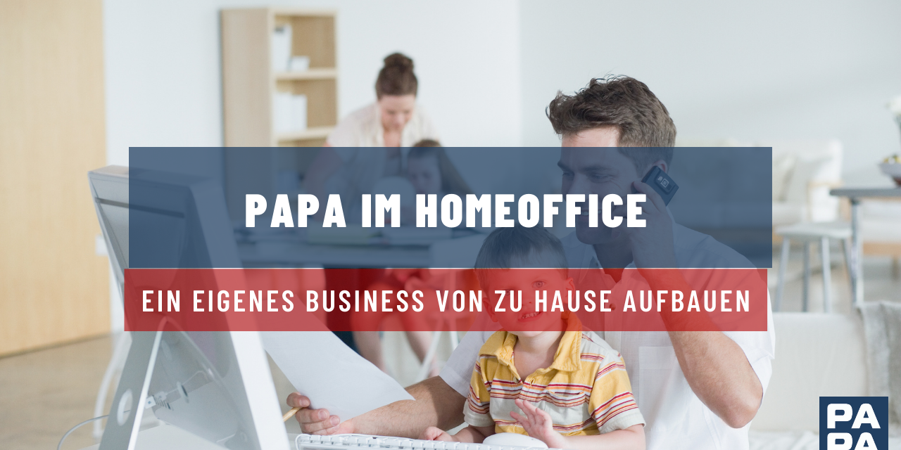 Papa im Home Office: Ein eigenes Business von zu Hause aufbauen